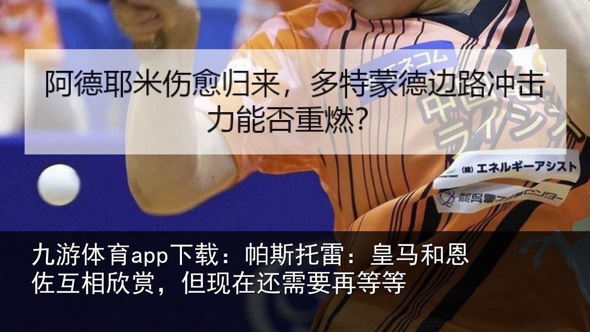 九游体育app下载:帕斯托雷:皇马和恩佐互相欣赏,但现在还需要再等等