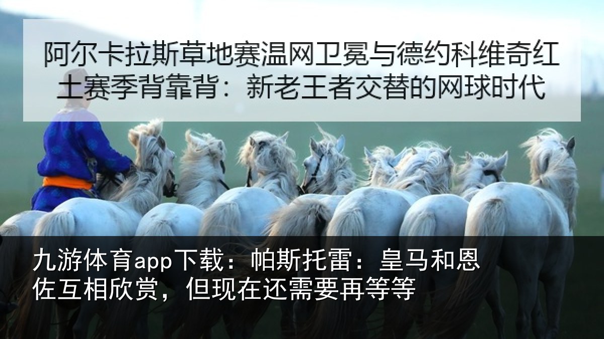 九游体育app下载：帕斯托雷：皇马和恩佐互相欣赏，但现在还需要再等等