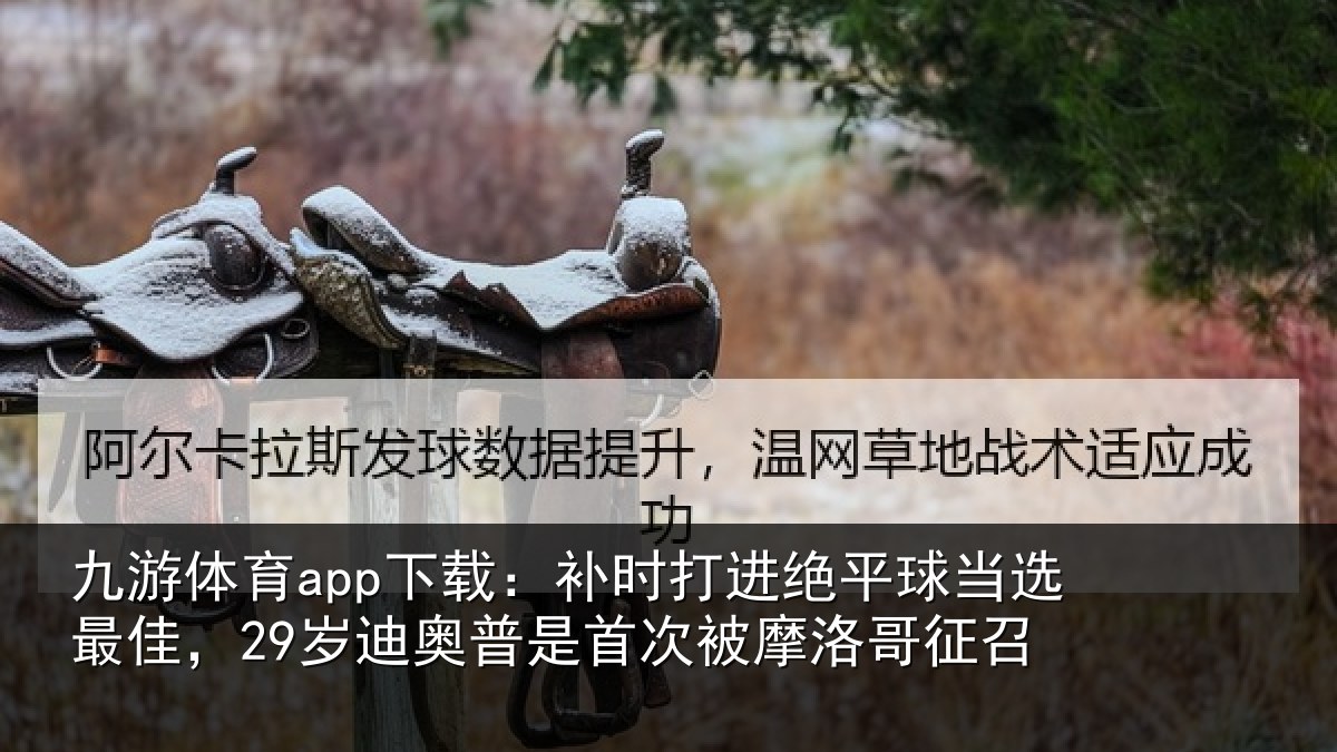 九游体育app下载:补时打进绝平球当选最佳,29岁迪奥普是首次被摩洛哥征召