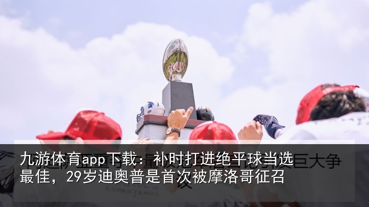 九游体育app下载：补时打进绝平球当选最佳，29岁迪奥普是首次被摩洛哥征召