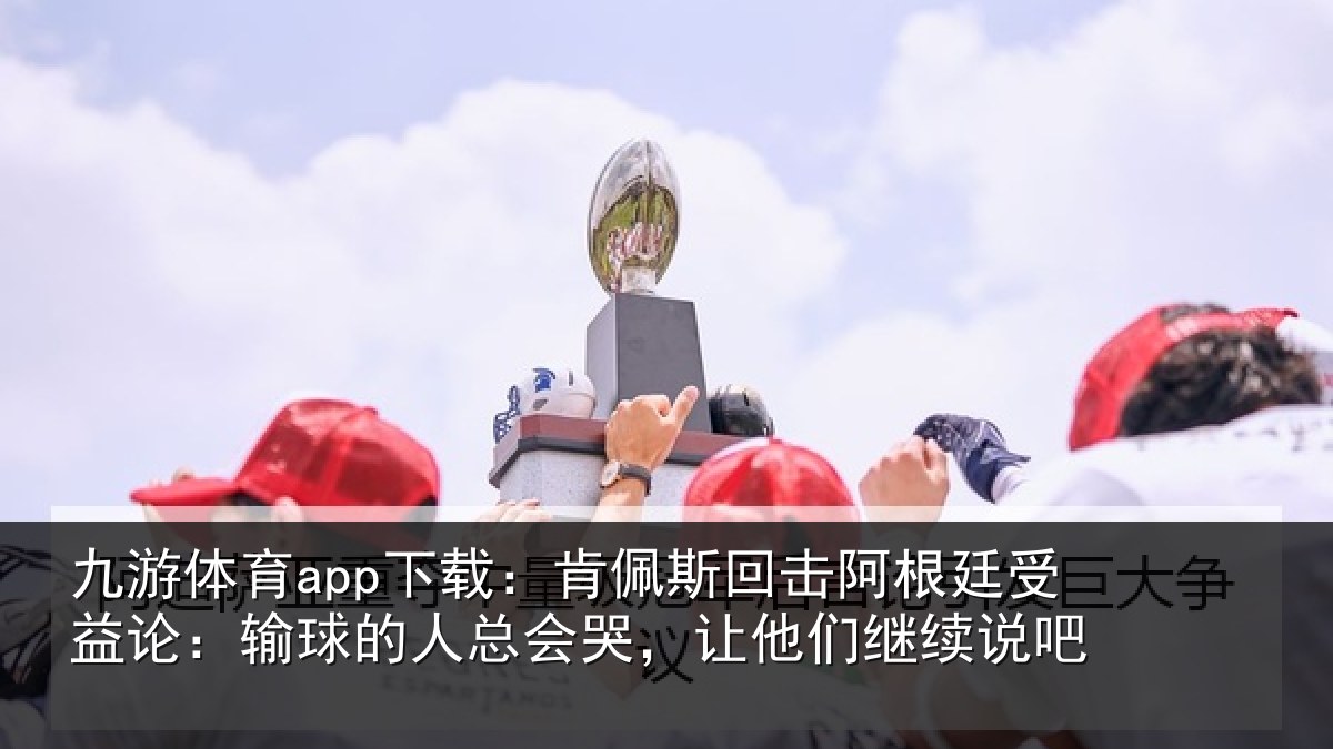 九游体育app下载:肯佩相关情况论输相关情况们继续说吧