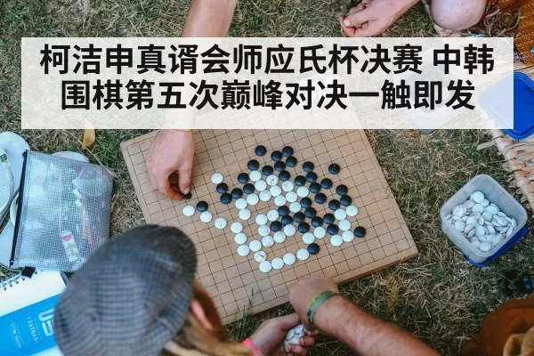 柯洁申真谞会师应氏杯决赛 中韩围棋第五次巅峰对决一触即发