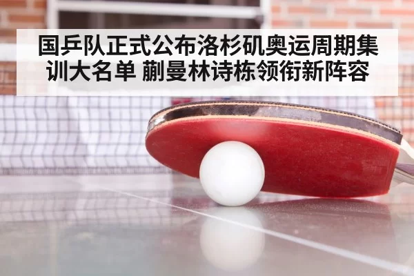 国乒队正式公布洛杉矶奥运周期集训大名单 蒯曼林诗栋领衔新阵容