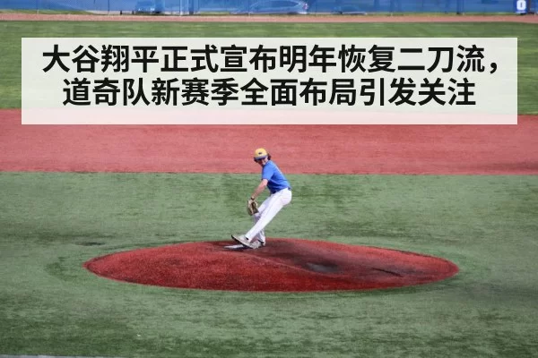 大谷翔平正式宣布明年恢复二刀流，道奇队新赛季全面布局引发关注