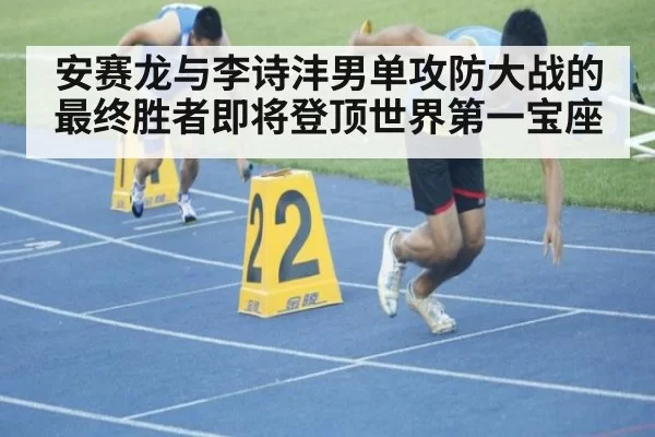 安赛龙与李诗沣男单攻防大战的最终胜者即将登顶世界第一宝座