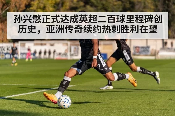 孙兴慜正式达成英超二百球里程碑创历史，亚洲传奇续约热刺胜利在望